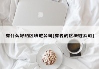 有什么好的区块链公司[有名的区块链公司]