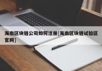 海南区块链公司如何注册[海南区块链试验区官网]