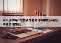 海南区块链产业创新主题公司有哪些[海南区块链公司排名]