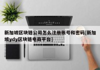 新加坡区块链公司怎么注册账号和密码[新加坡ydy区块链电商平台]