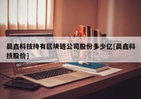 晨鑫科技持有区块链公司股份多少亿[晨鑫科技股价]