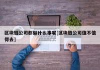 区块链公司都做什么事呢[区块链公司值不值得去]