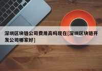 深圳区块链公司费用高吗现在[深圳区块链开发公司哪家好]