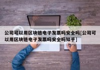 公司可以用区块链电子发票吗安全吗[公司可以用区块链电子发票吗安全吗知乎]