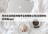 性价比高的区块链平台有哪些公司[比较好的区块链app]