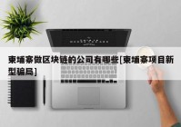 柬埔寨做区块链的公司有哪些[柬埔寨项目新型骗局]