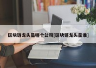 区块链龙头是哪个公司[区块链龙头是谁]