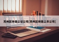 苏州区块链公证公司[苏州区块链上市公司]