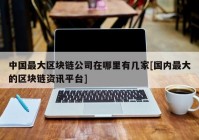 中国最大区块链公司在哪里有几家[国内最大的区块链资讯平台]