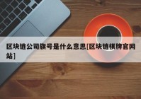 区块链公司旗号是什么意思[区块链棋牌官网站]