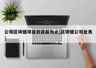 公司区块链项目到目前为止[区块链公司业务]