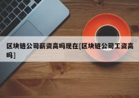 区块链公司薪资高吗现在[区块链公司工资高吗]