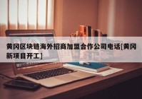 黄冈区块链海外招商加盟合作公司电话[黄冈新项目开工]