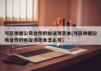 与区块链公司合作的协议书范本[与区块链公司合作的协议书范本怎么写]