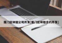 厦门区块链公司开发[厦门区块链合约开发]