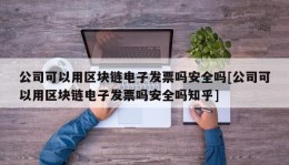 公司可以用区块链电子发票吗安全吗[公司可以用区块链电子发票吗安全吗知乎]