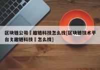 区块链公司癶趣链科技怎么找[区块链技术平台攵趣链科技癶怎么找]