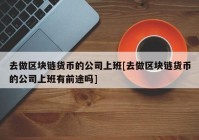 去做区块链货币的公司上班[去做区块链货币的公司上班有前途吗]