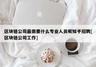 区块链公司最需要什么专业人员呢知乎招聘[区块链公司工作]